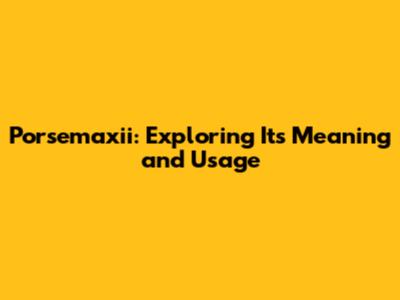 Porsemaxii: Exploring Its Meaning and Usage
