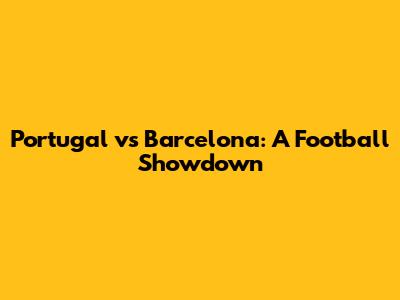 Portugal vs Barcelona: A Football Showdown