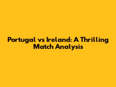 Portugal vs Ireland: A Thrilling Match Analysis