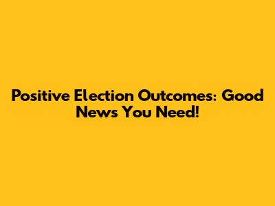 Positive Election Outcomes: Good News You Need!
