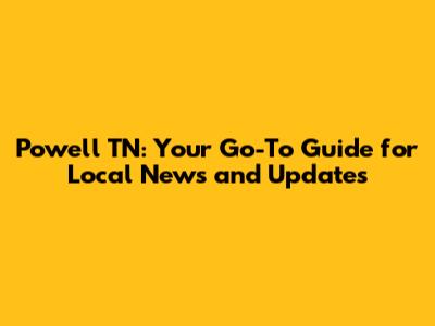 Powell TN: Your Go-To Guide for Local News and Updates