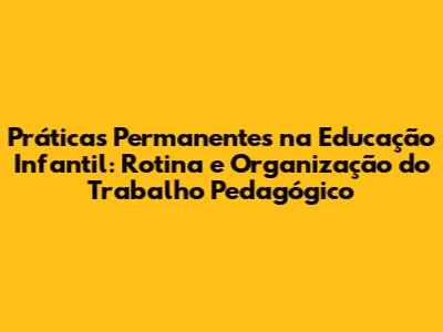 Práticas Permanentes na Educação Infantil: Rotina e Organização do Trabalho Pedagógico