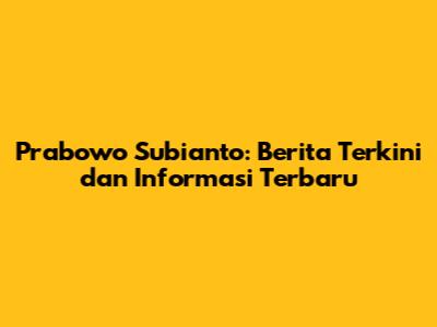 Prabowo Subianto: Berita Terkini dan Informasi Terbaru