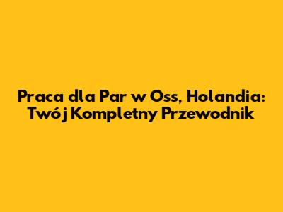 Praca dla Par w Oss, Holandia: Twój Kompletny Przewodnik