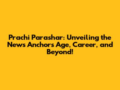 Prachi Parashar: Unveiling the News Anchor's Age, Career, and Beyond!
