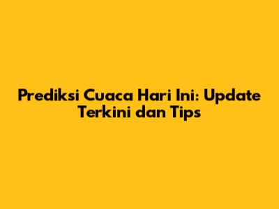 Prediksi Cuaca Hari Ini: Update Terkini dan Tips