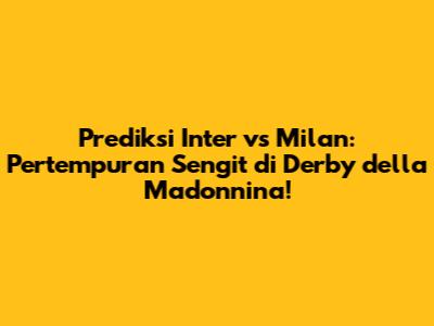 Prediksi Inter vs Milan: Pertempuran Sengit di Derby della Madonnina!