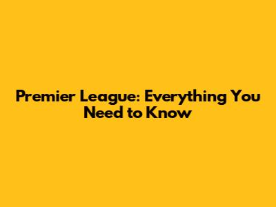 Premier League: Everything You Need to Know