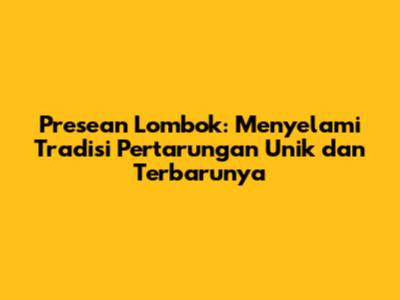 Presean Lombok: Menyelami Tradisi Pertarungan Unik dan Terbarunya
