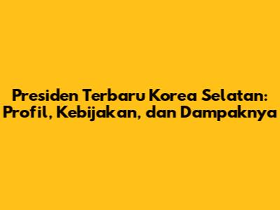Presiden Terbaru Korea Selatan: Profil, Kebijakan, dan Dampaknya