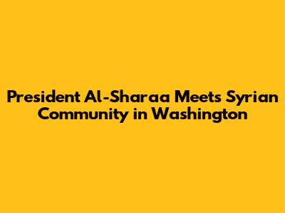 President Al-Sharaa Meets Syrian Community in Washington