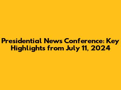 Presidential News Conference: Key Highlights from July 11, 2024