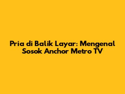 Pria di Balik Layar: Mengenal Sosok Anchor Metro TV