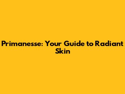 Primanesse: Your Guide to Radiant Skin