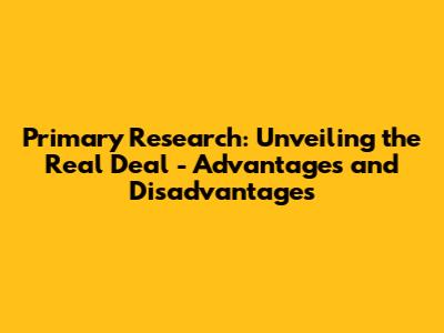Primary Research: Unveiling the Real Deal - Advantages and Disadvantages