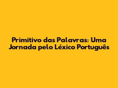 Primitivo das Palavras: Uma Jornada pelo Léxico Português