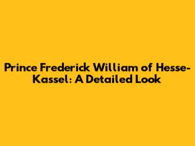 Prince Frederick William of Hesse-Kassel: A Detailed Look