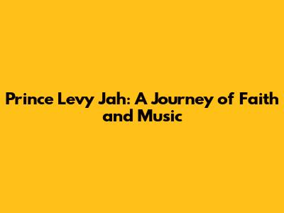 Prince Levy Jah: A Journey of Faith and Music
