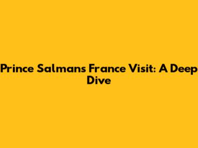 Prince Salman's France Visit: A Deep Dive
