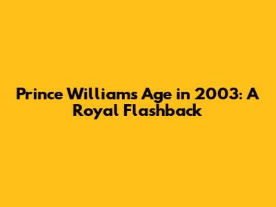 Prince William's Age in 2003: A Royal Flashback