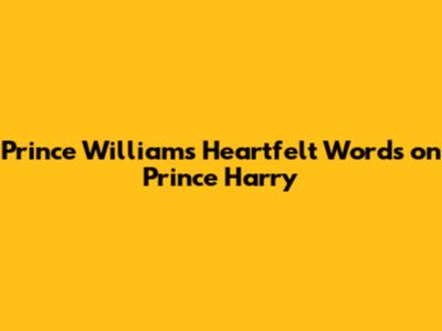 Prince William's Heartfelt Words on Prince Harry