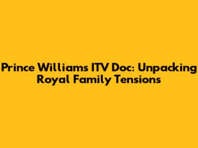 Prince William's ITV Doc: Unpacking Royal Family Tensions