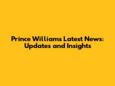 Prince William's Latest News: Updates and Insights