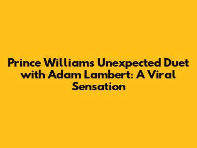 Prince William's Unexpected Duet with Adam Lambert: A Viral Sensation