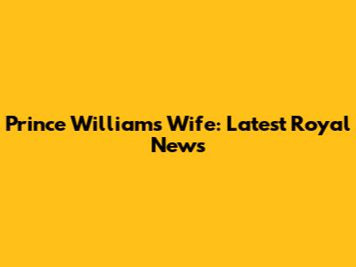 Prince William's Wife: Latest Royal News