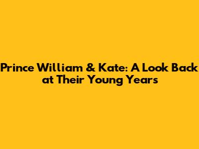 Prince William & Kate: A Look Back at Their Young Years