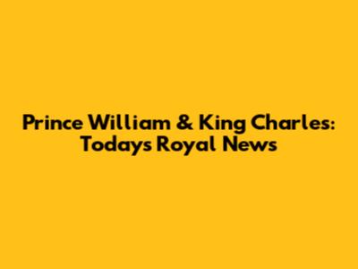 Prince William & King Charles: Today's Royal News