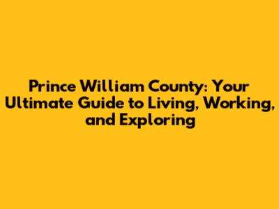 Prince William County: Your Ultimate Guide to Living, Working, and Exploring
