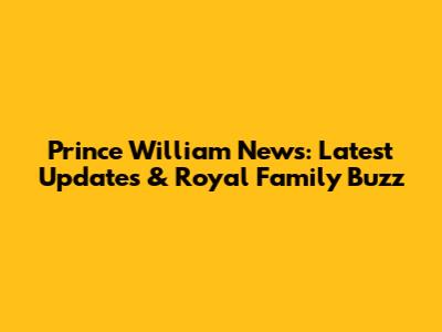 Prince William News: Latest Updates & Royal Family Buzz