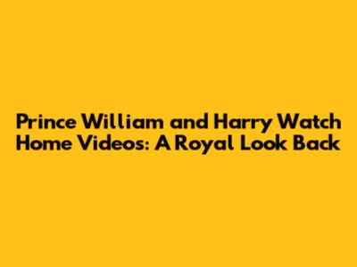 Prince William and Harry Watch Home Videos: A Royal Look Back