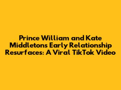 Prince William and Kate Middleton's Early Relationship Resurfaces: A Viral TikTok Video