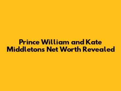 Prince William and Kate Middleton's Net Worth Revealed