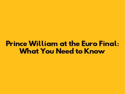 Prince William at the Euro Final: What You Need to Know
