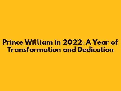 Prince William in 2022: A Year of Transformation and Dedication