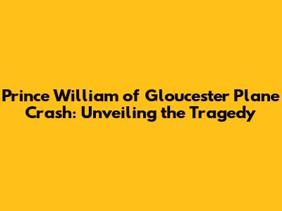 Prince William of Gloucester Plane Crash: Unveiling the Tragedy