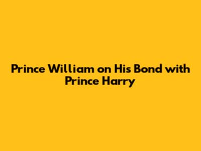 Prince William on His Bond with Prince Harry
