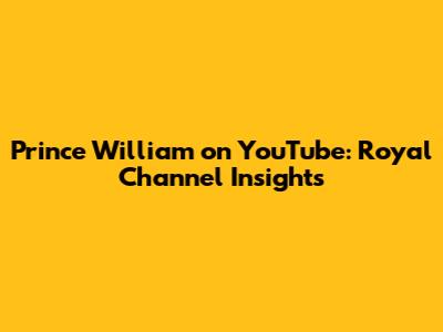 Prince William on YouTube: Royal Channel Insights