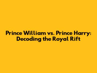 Prince William vs. Prince Harry: Decoding the Royal Rift