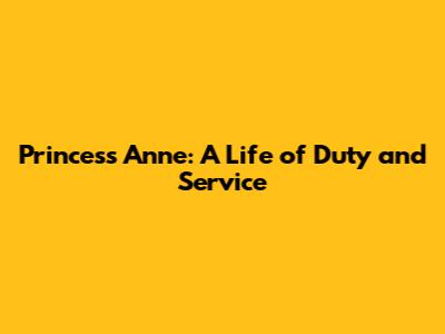 Princess Anne: A Life of Duty and Service