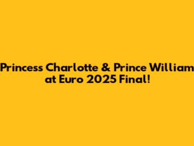 Princess Charlotte & Prince William at Euro 2025 Final!