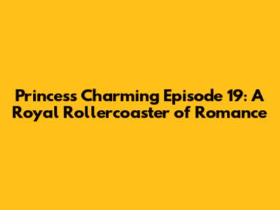 Princess Charming Episode 19: A Royal Rollercoaster of Romance