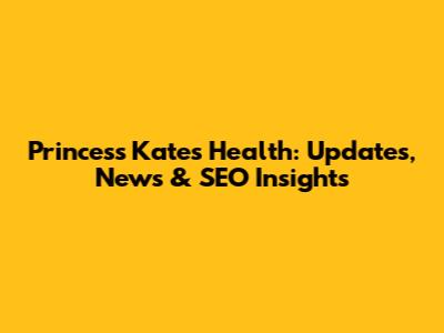Princess Kate's Health: Updates, News & SEO Insights