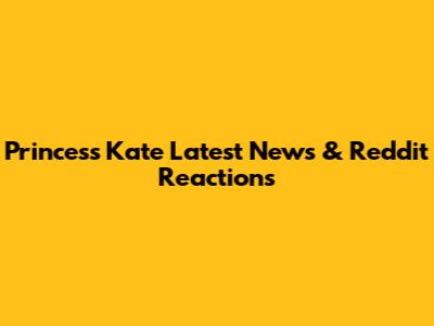 Princess Kate Latest News & Reddit Reactions
