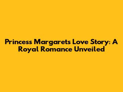Princess Margaret's Love Story: A Royal Romance Unveiled