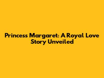 Princess Margaret: A Royal Love Story Unveiled