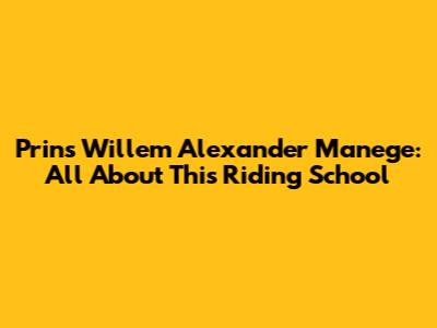 Prins Willem Alexander Manege: All About This Riding School